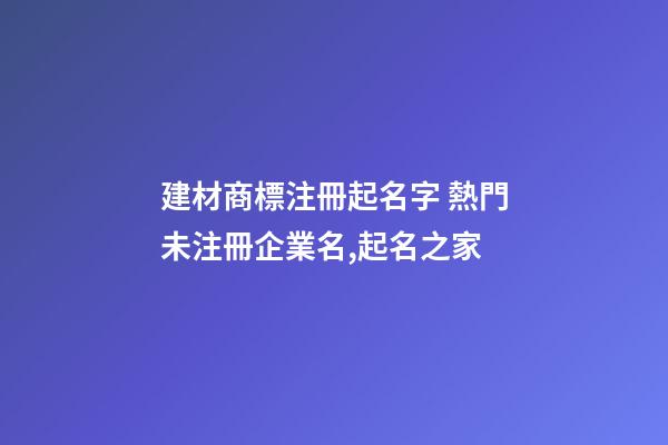 建材商標注冊起名字 熱門未注冊企業名,起名之家-第1張-公司起名-玄機派